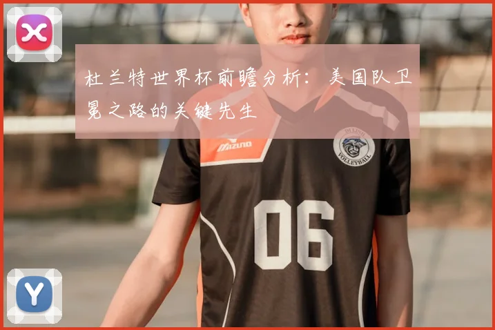 杜兰特世界杯前瞻分析：美国队卫冕之路的关键先生