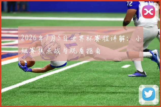 2026年7月5日世界杯赛程详解：小组赛焦点战与观看指南