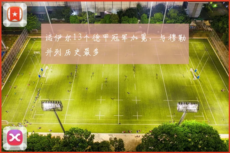 诺伊尔13个德甲冠军加冕,与穆勒并列历史最多