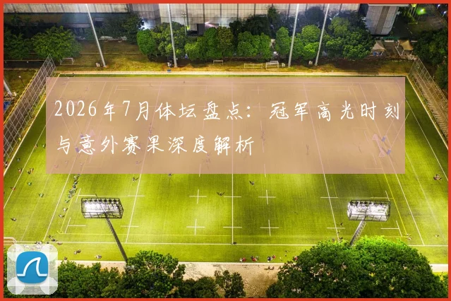 2026年7月体坛盘点:冠军高光时刻与意外赛果深度解析