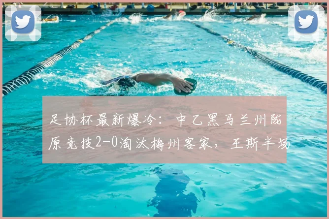 足协杯最新爆冷:中乙黑马兰州陇原竞技2-0淘汰梅州客家,王斯半场建功视频引热议