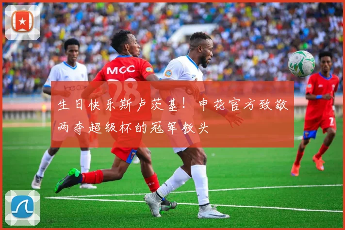 生日快乐斯卢茨基!申花官方致敬两夺超级杯的冠军教头