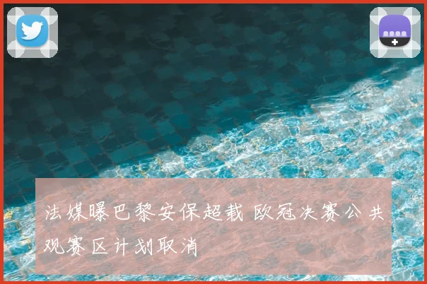 法媒曝巴黎安保超载 欧冠决赛公共观赛区计划取消