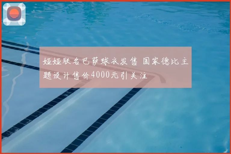 娅娅联名巴萨球衣发售 国家德比主题设计售价4000元引关注