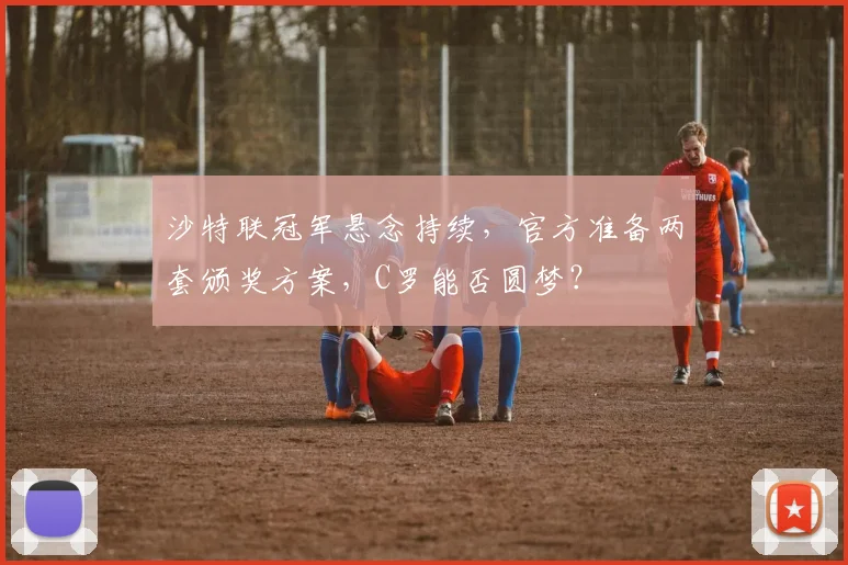 沙特联冠军悬念持续，官方准备两套颁奖方案，C罗能否圆梦？