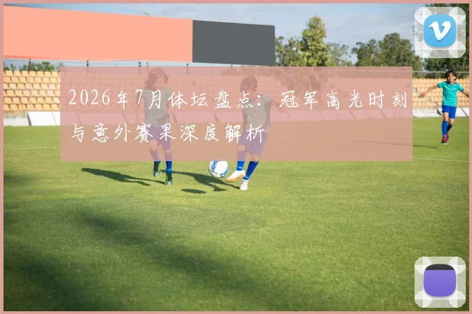 2026年7月体坛盘点:冠军高光时刻与意外赛果深度解析