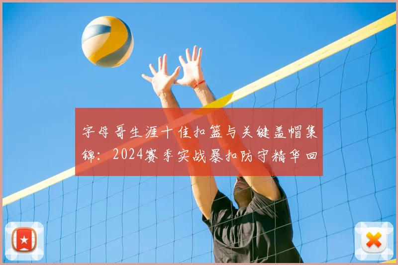 字母哥生涯十佳扣篮与关键盖帽集锦:2024赛季实战暴扣防守精华回顾