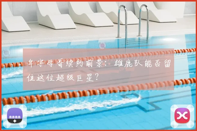 年字母哥续约前景：雄鹿队能否留住这位超级巨星？