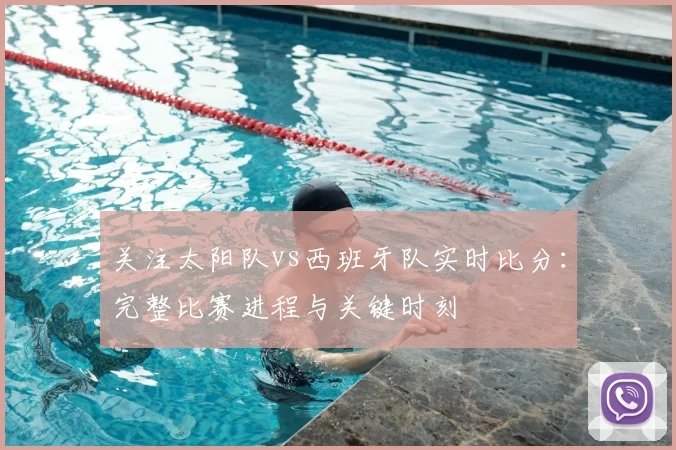 关注太阳队vs西班牙队实时比分：完整比赛进程与关键时刻