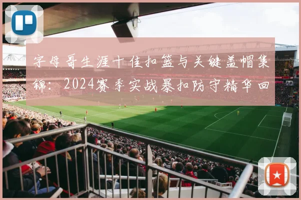字母哥生涯十佳扣篮与关键盖帽集锦:2024赛季实战暴扣防守精华回顾