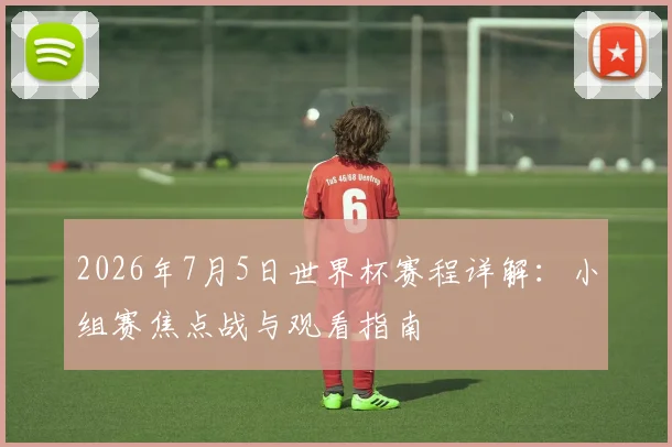 2026年7月5日世界杯赛程详解:小组赛焦点战与观看指南