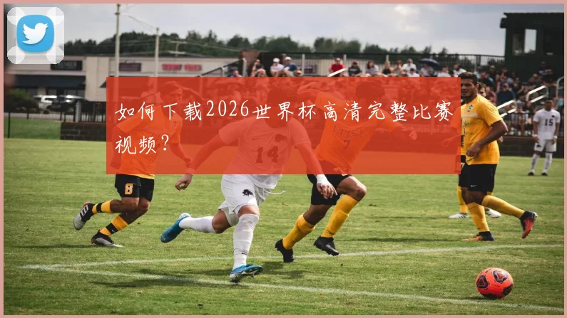 如何下载2026世界杯高清完整比赛视频?