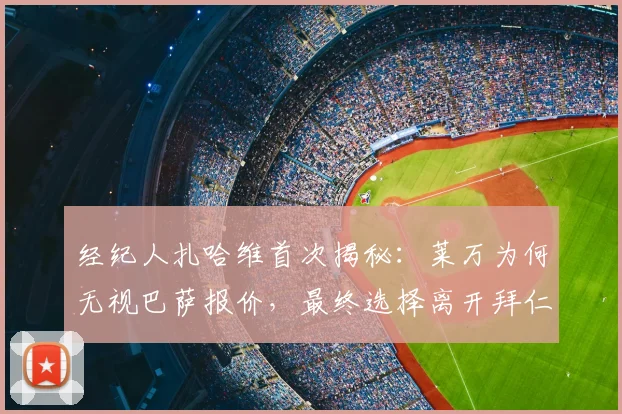 经纪人扎哈维首次揭秘:莱万为何无视巴萨报价,最终选择离开拜仁?
